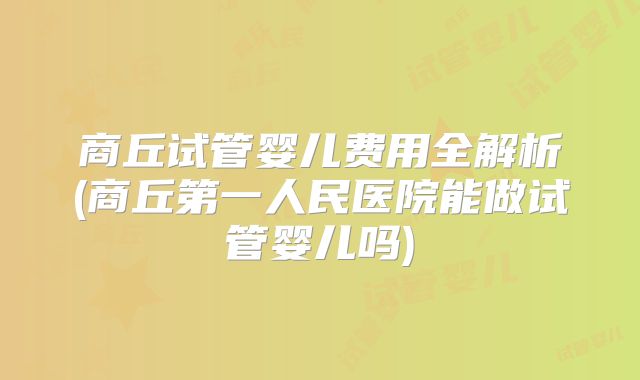 商丘试管婴儿费用全解析(商丘第一人民医院能做试管婴儿吗)