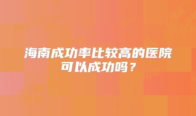 海南成功率比较高的医院可以成功吗？