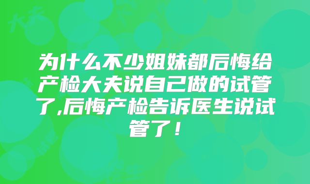 为什么不少姐妹都后悔给产检大夫说自己做的试管了,后悔产检告诉医生说试管了!