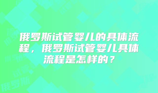 俄罗斯试管婴儿的具体流程，俄罗斯试管婴儿具体流程是怎样的？