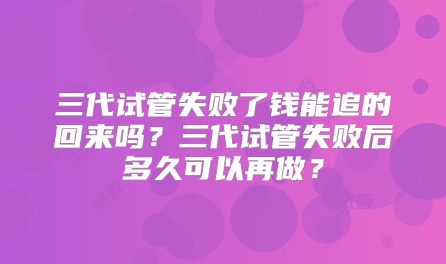 三代试管失败了钱能追的回来吗?三代试管失败后多久可以再做?