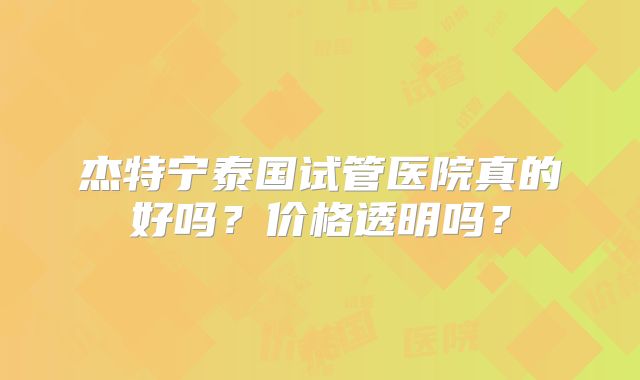 杰特宁泰国试管医院真的好吗？价格透明吗？