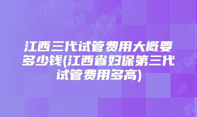 江西三代试管费用大概要多少钱(江西省妇保第三代试管费用多高)