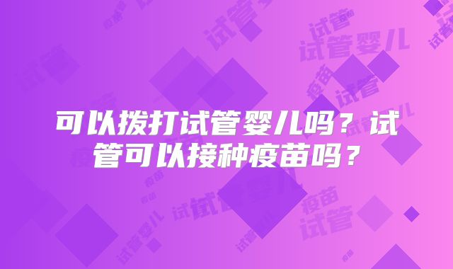 可以拨打试管婴儿吗?试管可以接种疫苗吗?