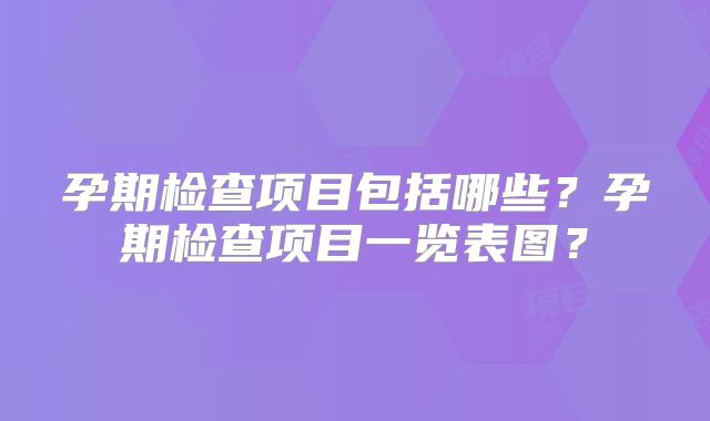 孕期检查项目包括哪些?孕期检查项目一览表图?