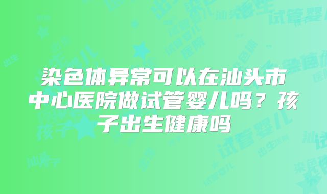 染色体异常可以在汕头市中心医院做试管婴儿吗？孩子出生健康吗