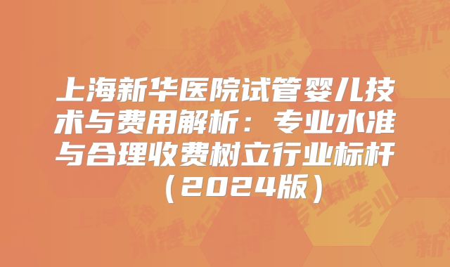 上海新华医院试管婴儿技术与费用解析：专业水准与合理收费树立行业标杆（2024版）