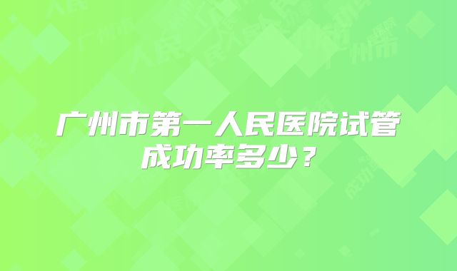 广州市第一人民医院试管成功率多少?