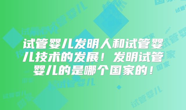 试管婴儿发明人和试管婴儿技术的发展！发明试管婴儿的是哪个国家的！