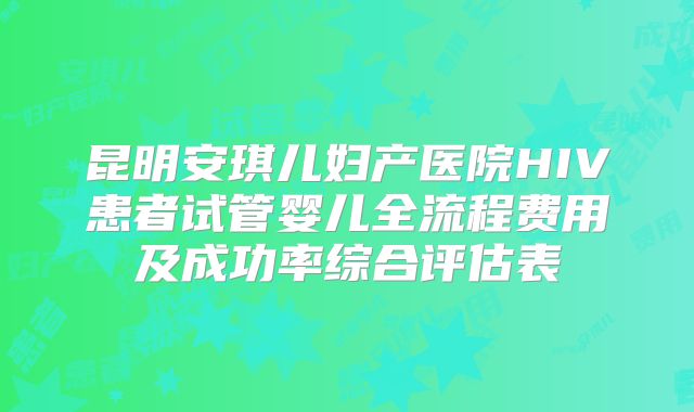 昆明安琪儿妇产医院HIV患者试管婴儿全流程费用及成功率综合评估表