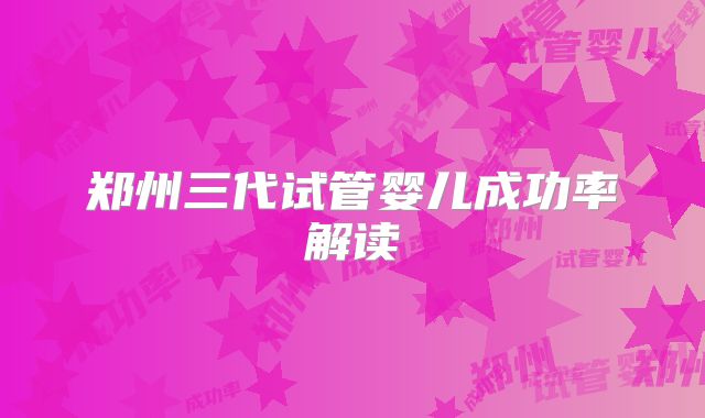 郑州三代试管婴儿成功率解读