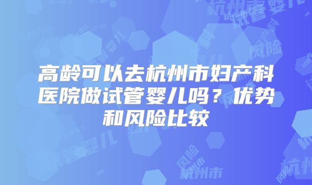 高龄可以去杭州市妇产科医院做试管婴儿吗?优势和风险比较