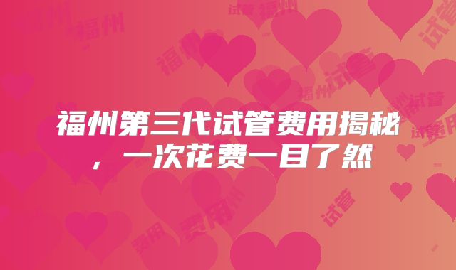福州第三代试管费用揭秘，一次花费一目了然