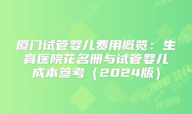 厦门试管婴儿费用概览：生育医院花名册与试管婴儿成本参考（2024版）