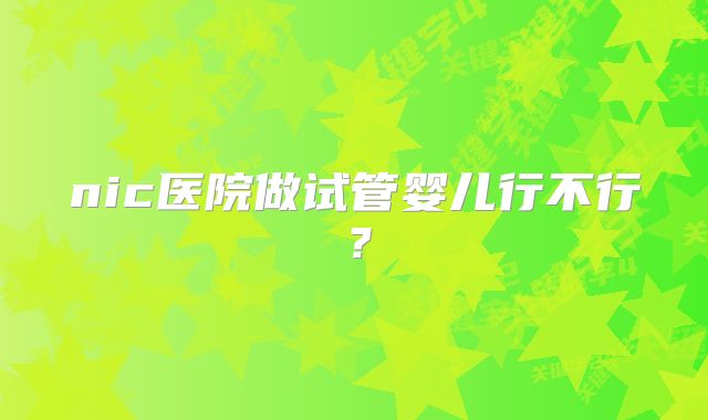 nic医院做试管婴儿行不行？