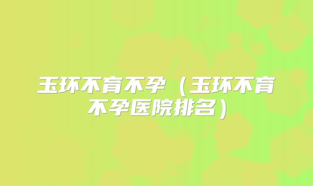 玉环不育不孕（玉环不育不孕医院排名）