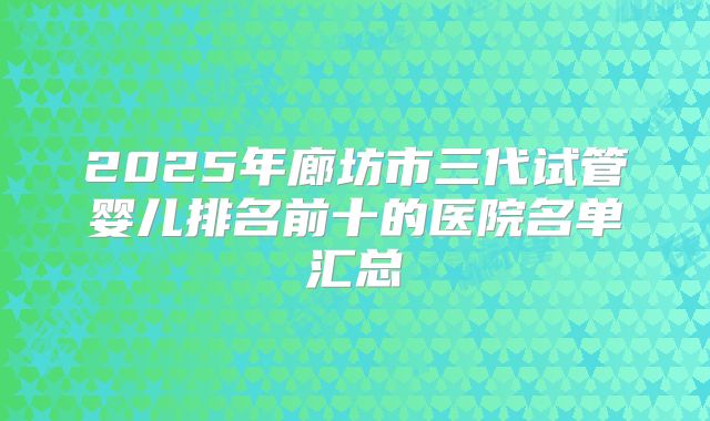 2025年廊坊市三代试管婴儿排名前十的医院名单汇总