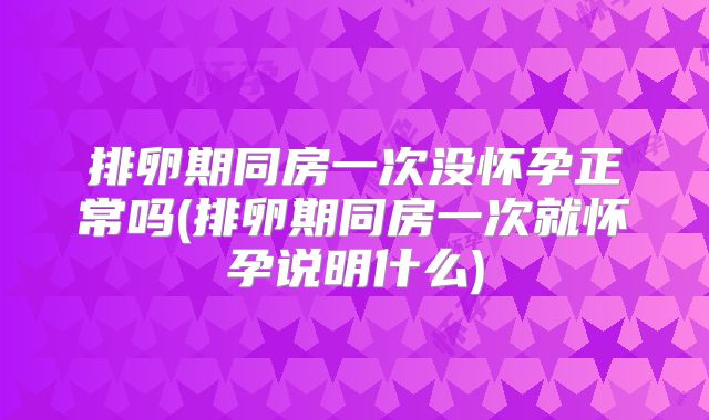 排卵期同房一次没怀孕正常吗(排卵期同房一次就怀孕说明什么)