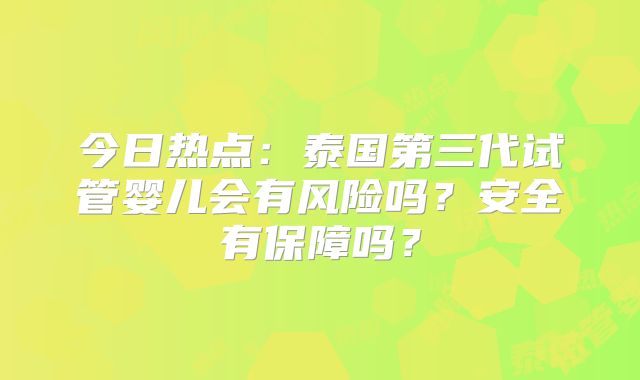 今日热点：泰国第三代试管婴儿会有风险吗？安全有保障吗？
