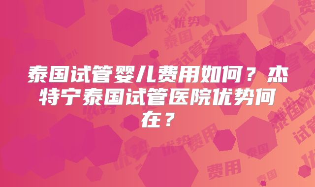 泰国试管婴儿费用如何?杰特宁泰国试管医院优势何在?