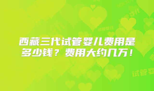 西藏三代试管婴儿费用是多少钱?费用大约几万!