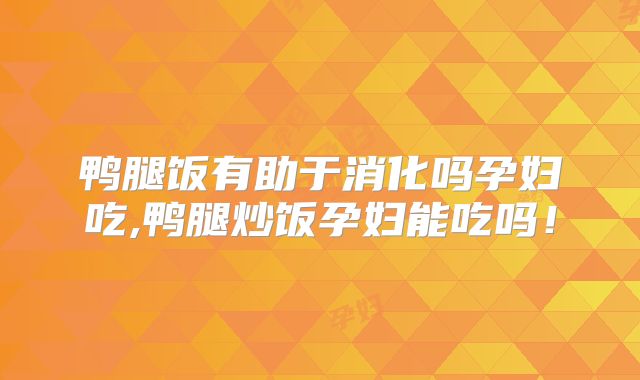 鸭腿饭有助于消化吗孕妇吃,鸭腿炒饭孕妇能吃吗！