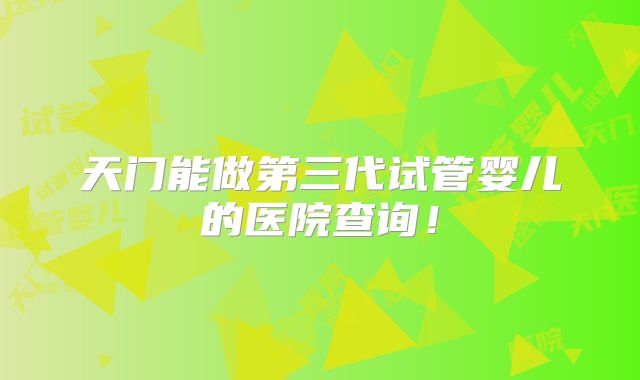 天门能做第三代试管婴儿的医院查询！