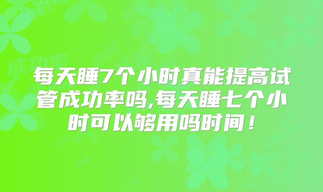每天睡7个小时真能提高试管成功率吗,每天睡七个小时可以够用吗时间！