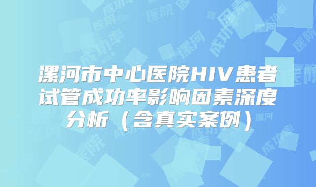 漯河市中心医院HIV患者试管成功率影响因素深度分析(含真实案例)