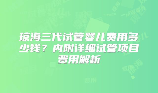 琼海三代试管婴儿费用多少钱?内附详细试管项目费用解析