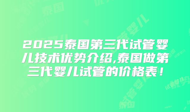 2025泰国第三代试管婴儿技术优势介绍,泰国做第三代婴儿试管的价格表!