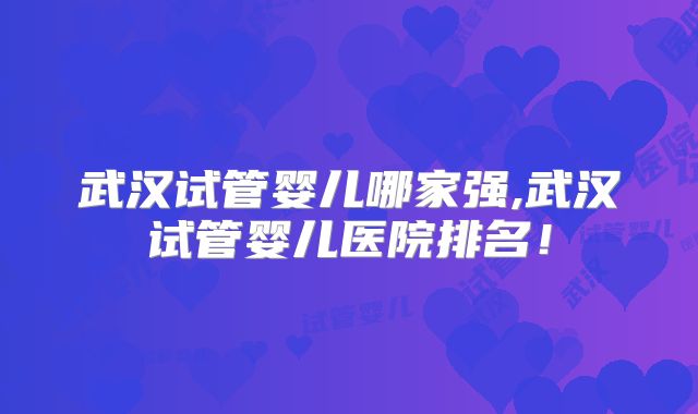 武汉试管婴儿哪家强,武汉试管婴儿医院排名！
