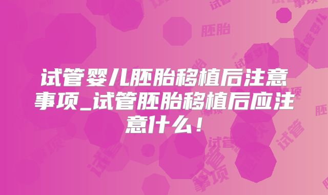 试管婴儿胚胎移植后注意事项_试管胚胎移植后应注意什么！