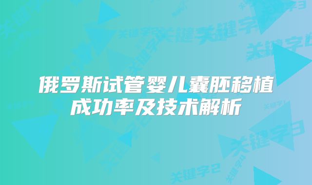 俄罗斯试管婴儿囊胚移植成功率及技术解析