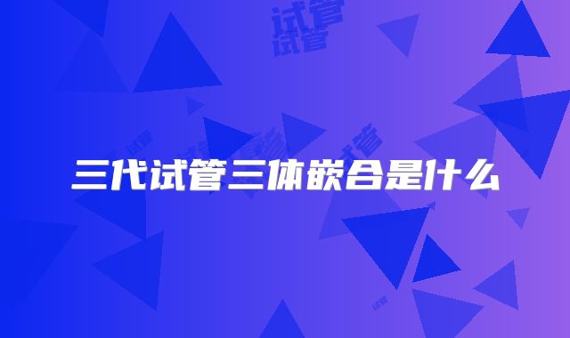 三代试管三体嵌合是什么