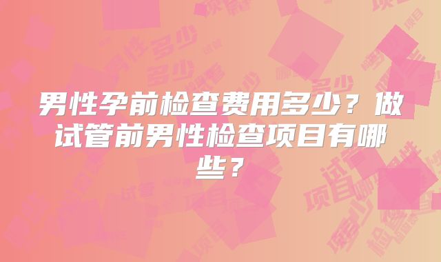 男性孕前检查费用多少？做试管前男性检查项目有哪些？