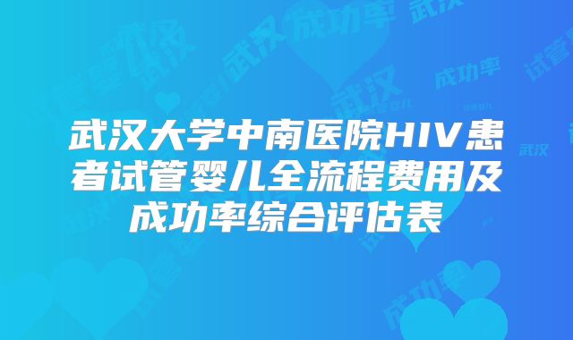 武汉大学中南医院HIV患者试管婴儿全流程费用及成功率综合评估表
