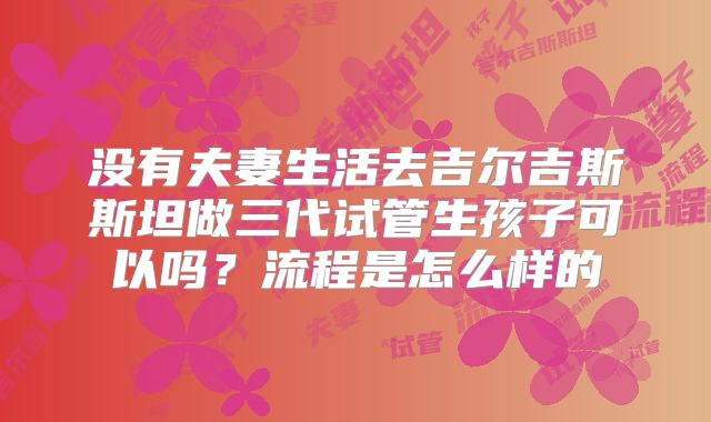 没有夫妻生活去吉尔吉斯斯坦做三代试管生孩子可以吗?流程是怎么样的