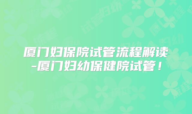 厦门妇保院试管流程解读-厦门妇幼保健院试管！