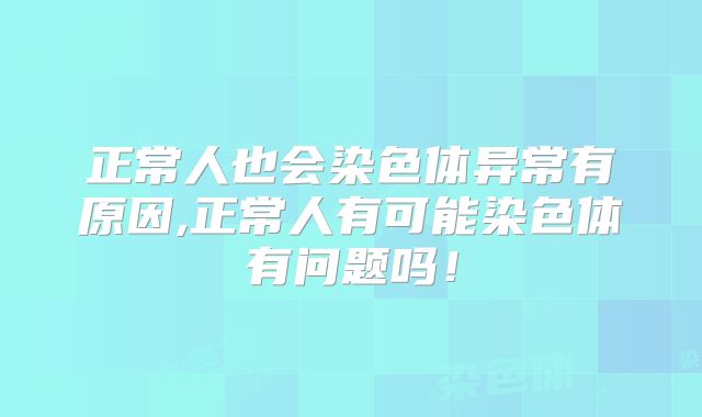 正常人也会染色体异常有原因,正常人有可能染色体有问题吗!