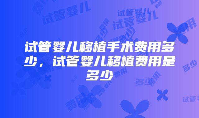试管婴儿移植手术费用多少,试管婴儿移植费用是多少