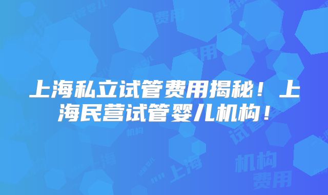 上海私立试管费用揭秘！上海民营试管婴儿机构！