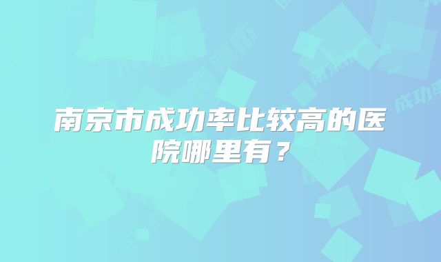 南京市成功率比较高的医院哪里有？