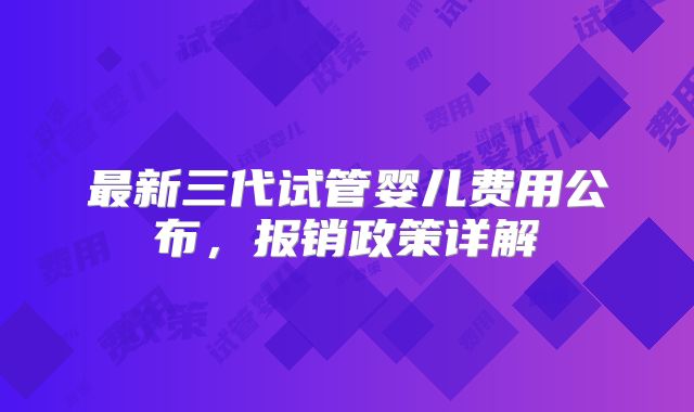 最新三代试管婴儿费用公布,报销政策详解
