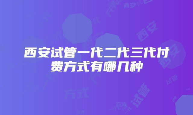 西安试管一代二代三代付费方式有哪几种