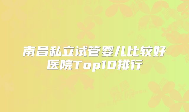 南昌私立试管婴儿比较好医院Top10排行