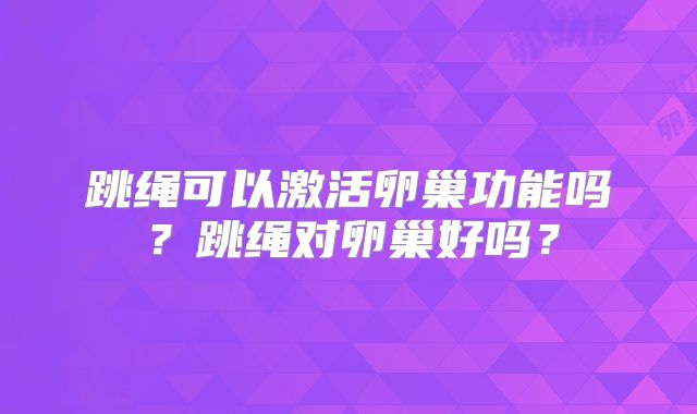 跳绳可以激活卵巢功能吗？跳绳对卵巢好吗？