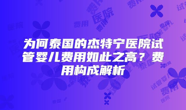 为何泰国的杰特宁医院试管婴儿费用如此之高？费用构成解析