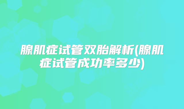 腺肌症试管双胎解析(腺肌症试管成功率多少)