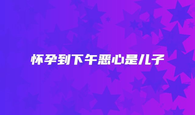 怀孕到下午恶心是儿子